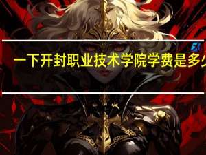 一下开封职业技术学院学费是多少钱