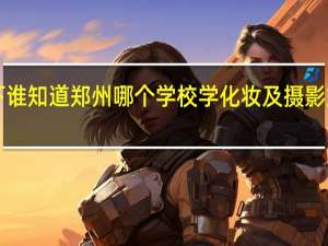 一下谁知道郑州哪个学校学化妆及摄影好点呀！！