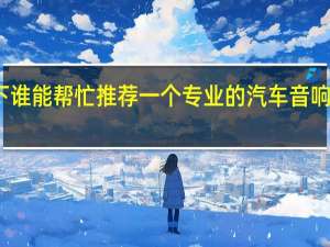 一下谁能帮忙推荐一个专业的汽车音响改装的店