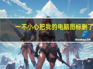 一不小心把我的电脑图标删了（不小心把我的电脑图标删了怎么办）