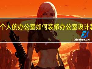 一个人的办公室如何装修 办公室设计装修方案