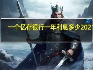 一个亿存银行一年利息多少2021年（一个亿存银行一年利息多少）