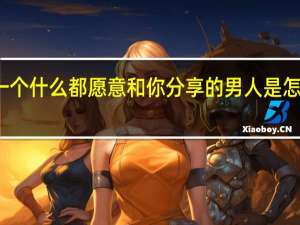 一个什么都愿意和你分享的男人是怎么想的