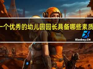 一个优秀的幼儿园园长具备哪些素质和能力？