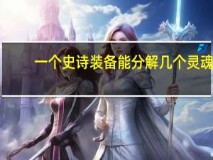 一个史诗装备能分解几个灵魂（灵魂之尘分解多少级装备）