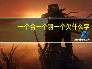 一个合一个羽一个欠什么字（一个合一个羽一个欠）