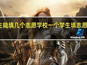 一个学生能填几个志愿学校一个学生填志愿填几个学生呢