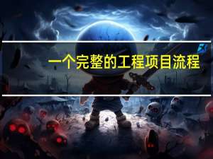 一个完整的工程项目流程（工程项目流程八个阶段）