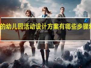 一个完整的幼儿园活动设计方案有哪些步骤 幼儿园设计方案