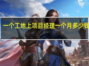 一个工地上项目经理一个月多少钱薪资