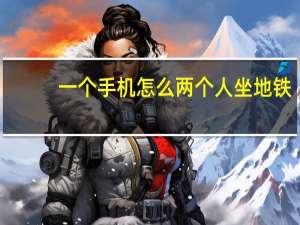 一个手机怎么两个人坐地铁