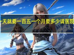 一个护工一天就要一百五一个月要多少 请医院护工多少钱一天