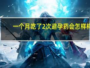一个月吃了2次避孕药会怎样样（一个月吃了2次避孕药会怎样）