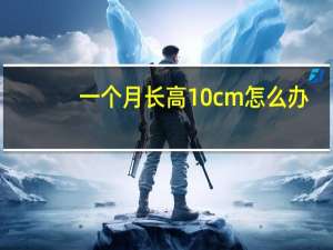 一个月长高10cm怎么办（一个月长高10cm）