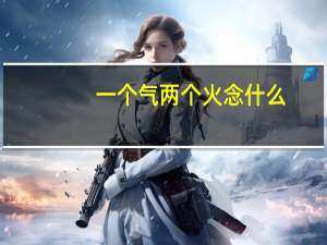 一个气两个火念什么（两个火念什么）