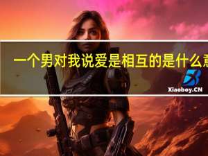 一个男对我说爱是相互的是什么意思