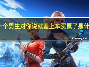 一个男生对你说就差上车买票了是什么意思
