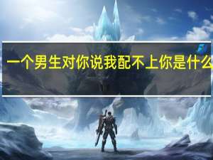 一个男生对你说我配不上你是什么意思