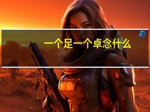 一个足一个卓念什么（一个足一个卓）