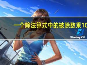 一个除法算式中的被除数乘10，除数除以10，商