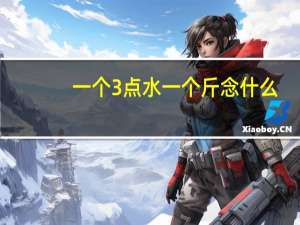 一个3点水一个斤念什么（三点水一个斤念什么）