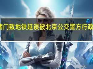 一乘客因纠纷堵门致地铁延误 被北京公交警方行政拘留 到底什么情况嘞