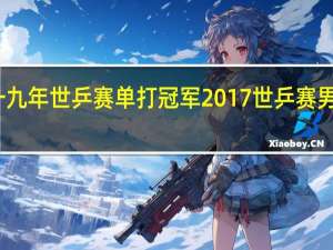 一九年世乒赛单打冠军 2017世乒赛男单决赛