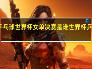 一九年乒乓球世界杯女单决赛是谁 世界杯乒乓球单打比赛