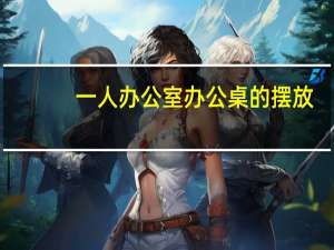 一人办公室办公桌的摆放（办公桌的摆放）
