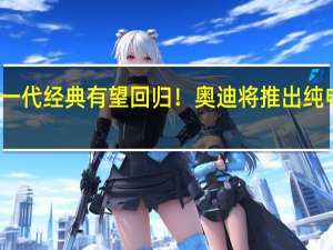 一代经典有望回归！奥迪将推出纯电跑车：替代TT、R8