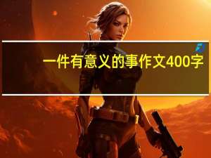 一件有意义的事作文400字（一件有意义的事作文）