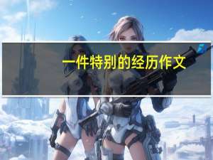 一件特别的经历作文（特别的经历作文）