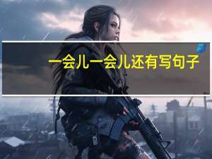 一会儿一会儿还有写句子