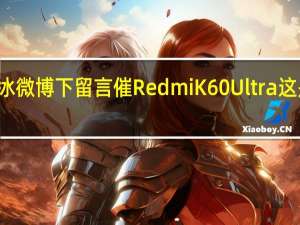 一位网友在卢伟冰微博下留言催RedmiK60Ultra这是K60系列的最强版本