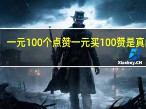 一元100个点赞 一元买100赞是真的吗(一元100个点赞 一元买100赞是真的吗知乎)