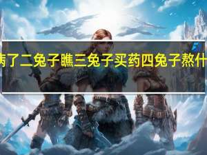 一兔子病了二兔子瞧三兔子买药四兔子熬什么歌什么意思（大兔子生病二兔子瞧 三兔子买药四兔子熬 五兔子死了六兔子）