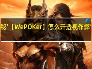 一分钟揭秘‘【WePOKer】怎么开透视作弊”其实真的有挂