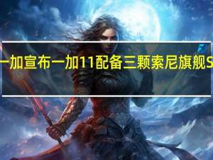 一加宣布一加11配备三颗索尼旗舰Sensor