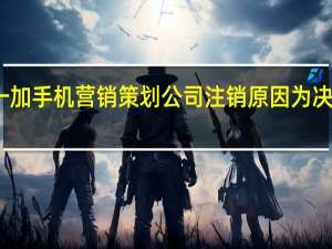一加手机营销策划公司注销原因为决议解散