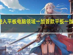 一加正式进入平板电脑领域一加首款平板一加Pad在海外亮相