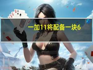 一加11将配备一块6.7英寸AMOLED曲面屏全球首发真·LTPO3.0技术