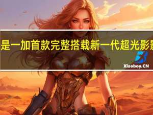 一加12将是一加首款完整搭载新一代超光影影像系统的旗舰