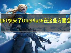一加6T快来了 OnePlus 6在这些方面会有所不同