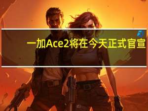 一加Ace2将在今天正式官宣
