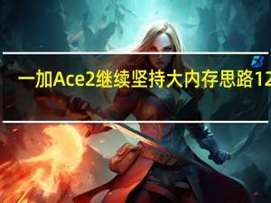 一加Ace2继续坚持大内存思路12GB+256GB起步