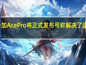 一加AcePro将正式发布号称解决了这一顽疾