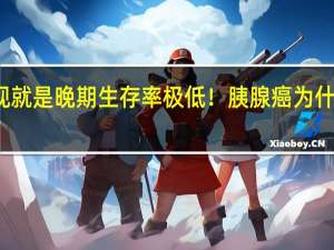 一发现就是晚期 生存率极低！胰腺癌为什么这么可怕