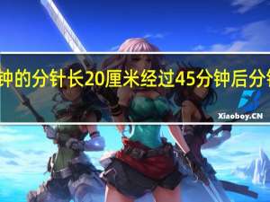 一只挂钟的分针长20厘米经过45分钟后分针的尖端所走（一只挂钟的分针长20厘米经过30分钟后）