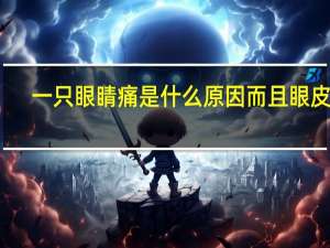 一只眼睛痛是什么原因而且眼皮还（一只眼睛痛是什么原因）