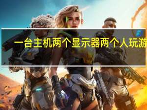 一台主机两个显示器两个人玩游戏（一台主机两个显示器）